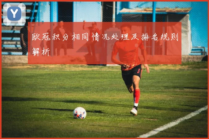 欧冠积分相同情况处理及排名规则解析