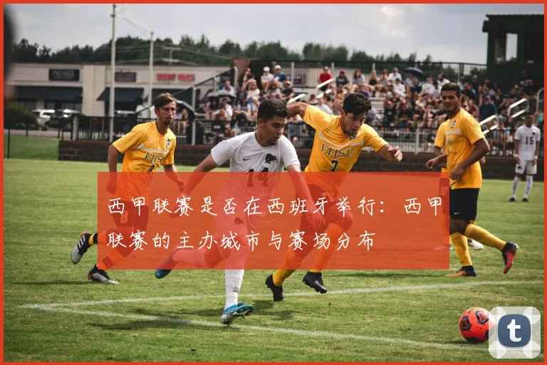 西甲联赛是否在西班牙举行：西甲联赛的主办城市与赛场分布