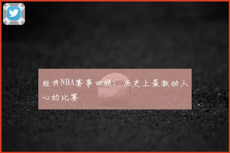 经典NBA赛事回顾：历史上最激动人心的比赛