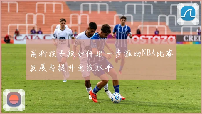 高科技手段如何进一步推动NBA比赛发展与提升竞技水平