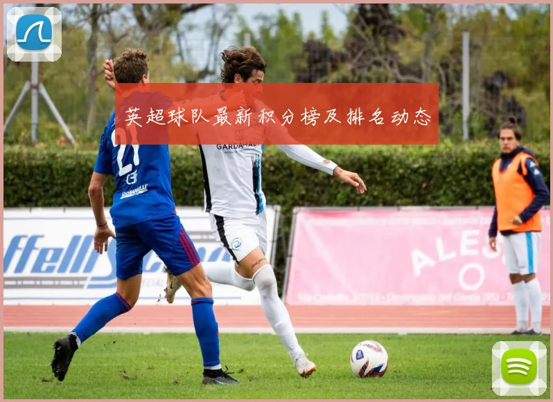英超球队最新积分榜及排名动态
