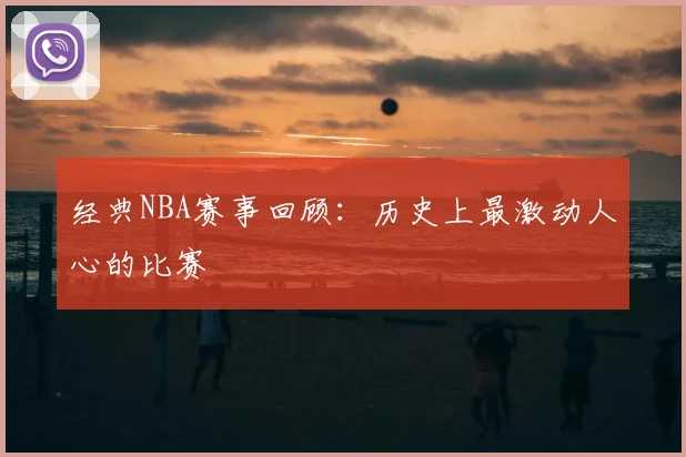 经典NBA赛事回顾：历史上最激动人心的比赛