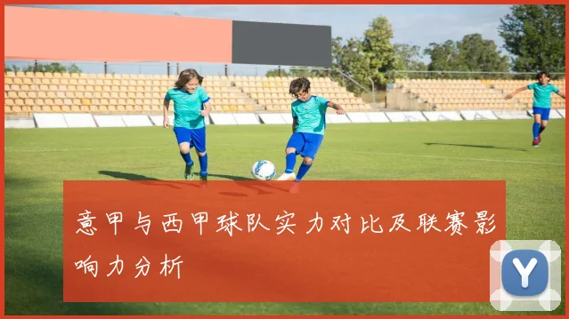 意甲与西甲球队实力对比及联赛影响力分析